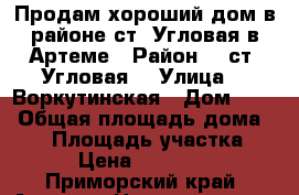 Продам хороший дом в районе ст. Угловая в Артеме › Район ­  ст. Угловая  › Улица ­  Воркутинская › Дом ­ 21 › Общая площадь дома ­ 55 › Площадь участка ­ 900 › Цена ­ 2 750 000 - Приморский край, Артем г. Недвижимость » Дома, коттеджи, дачи продажа   